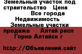 Земельный участок под страительство › Цена ­ 450 000 - Все города Недвижимость » Земельные участки продажа   . Алтай респ.,Горно-Алтайск г.